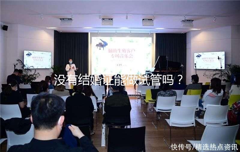 沒有結(jié)婚證能做試管嗎？沒領(lǐng)證可以做試管嗎？