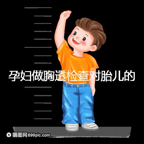 孕婦做胸透檢查對胎兒的影響不可估，可致畸或流產