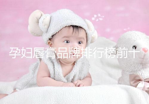 孕婦唇膏品牌排行榜前十名，安全好用良心推薦