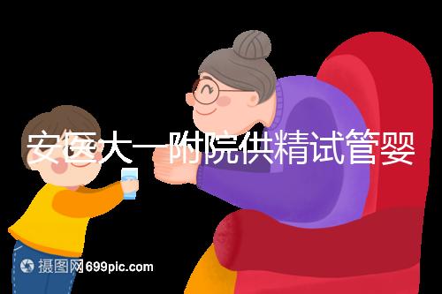 安醫大一附院供精試管嬰兒怎么樣？2024年助孕成功率參考
