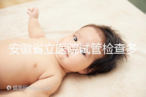 安徽省立醫(yī)院試管檢查多少錢(qián)答案在這,附上2024項(xiàng)目單