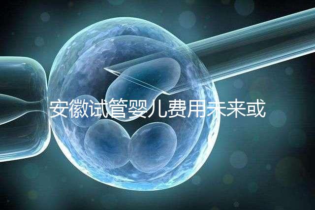 安徽試管嬰兒費用未來或?qū)⒓{入醫(yī)保范圍？官方回復(fù)來了