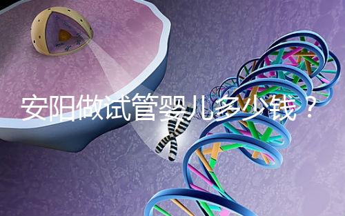 安陽做試管嬰兒多少錢？成功懷孕的姐妹都花了這么多