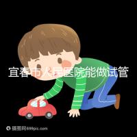 宜春市人民醫院能做試管嬰兒嗎？醫生:能做且不止這一家