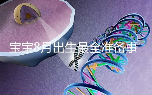 寶寶8月出生最全準(zhǔn)備事宜來嘍！提前預(yù)約體檢項目很重要