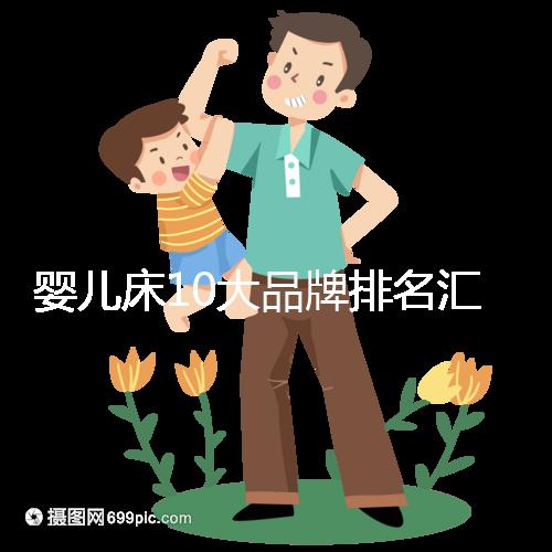 嬰兒床10大品牌排名匯總,哪個(gè)牌子口碑好深度透析