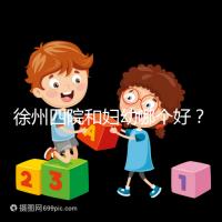 徐州四院和婦幼哪個好?做試管嬰兒前這些必讀
