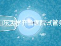 山東大學齊魯醫院試管養囊價格表,成功率越高助孕開銷越少