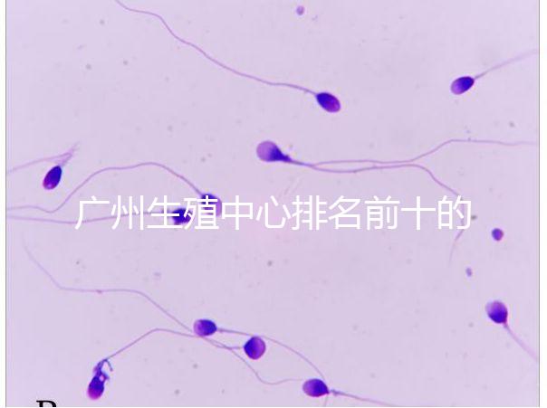 廣州生殖中心排名前十的醫(yī)院列舉,權(quán)威醫(yī)療機構(gòu)都在這