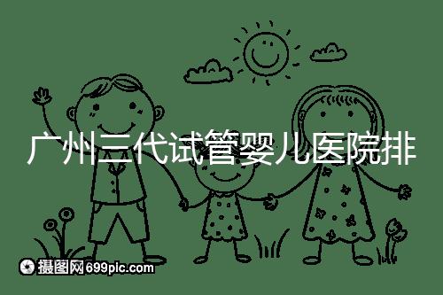 廣州三代試管嬰兒醫(yī)院排行榜出爐,天河前三機(jī)構(gòu)別錯(cuò)過(guò)