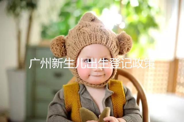 廣州新生兒出生登記政策有變化，附海珠、天河區入戶指南