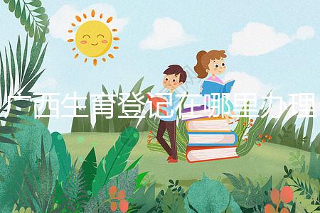 廣西生育登記在哪里辦理手續、怎么辦理，2024政策更新