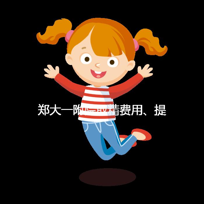 鄭大一附院取精費用、提前幾天采匯總，附2024詳細流程