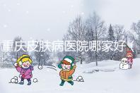 重慶皮膚病醫院哪家好(重慶皮膚病醫院哪家好點)