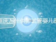 重慶萬州供卵試管嬰兒醫院排名公布，榜上5家實力大比拼