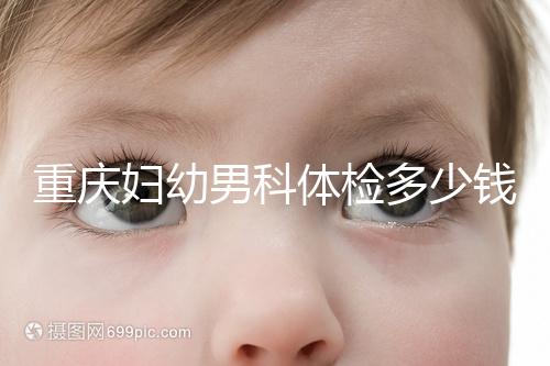 重慶婦幼男科體檢多少錢(qián)整理,超值套餐2000元起