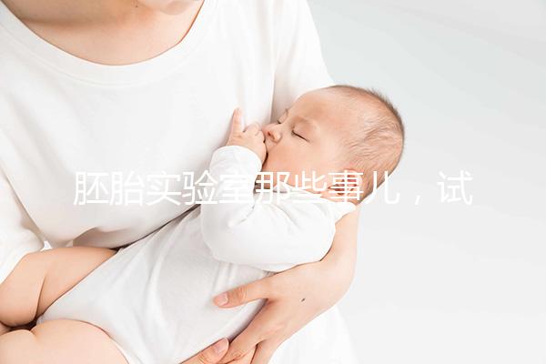 胚胎實驗室那些事兒，試管嬰兒必備知識Get!