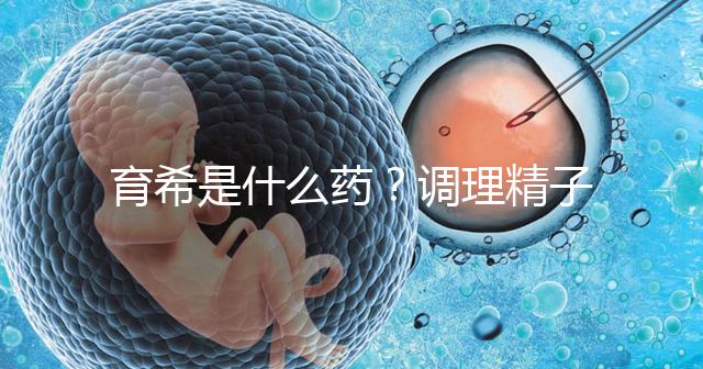 育希是什么藥？調理精子活力提高備孕成功率真沒亂說