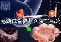 蕪湖試管嬰兒醫院排名公開，弋磯山醫院、蕪湖二院獲好評