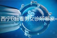 西寧b超看男女診所哪家好一文說清，湟中區、城中區費用不同