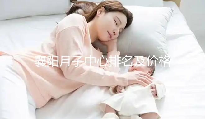 襄陽月子中心排名及價格公布，2024年排名前十的機構(gòu)
