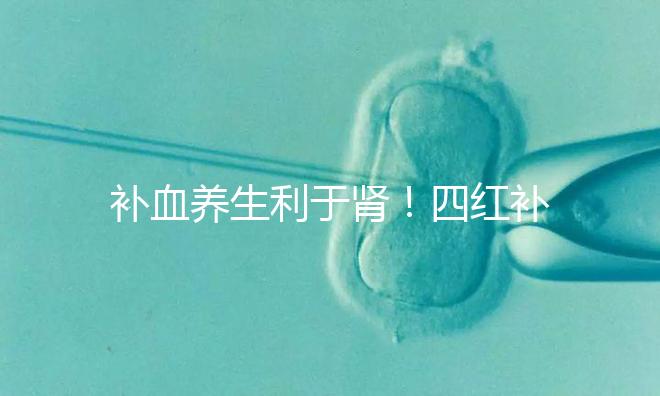 補(bǔ)血養(yǎng)生利于腎！四紅補(bǔ)血粥的3大功效全解析