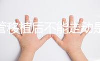 試管移植后不能走動(dòng)是謠言！適量運(yùn)動(dòng)能幫助胚胎著床