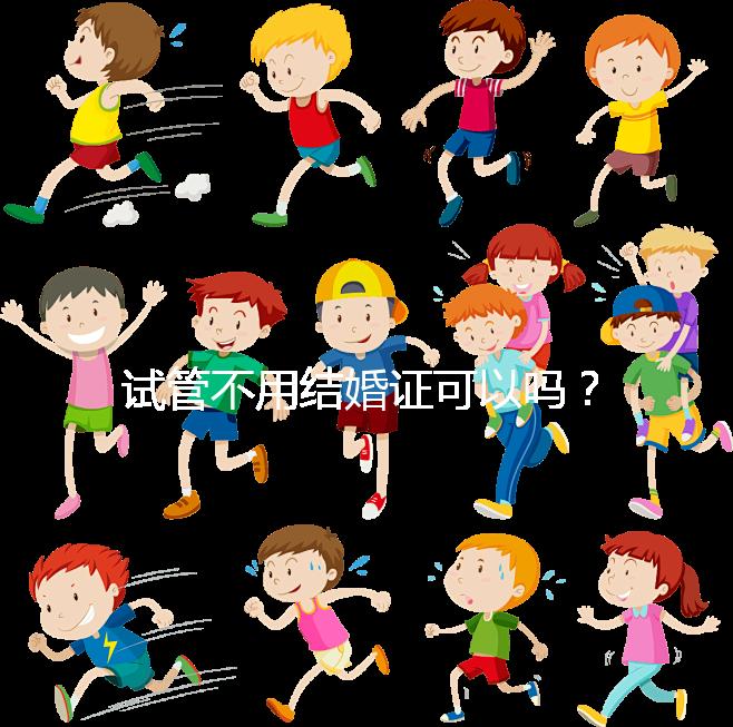 試管不用結婚證可以嗎?試管嬰兒不用結婚證怎么操作