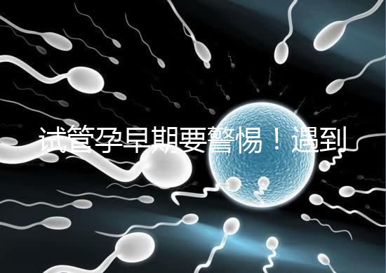 試管孕早期要警惕！遇到這些癥狀暗示“胎停育”找上你