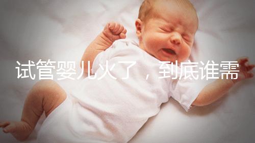 試管嬰兒火了，到底誰需要做？