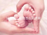 試管嬰兒保險怎么買進來瞧！對女性年齡有限制千萬注意