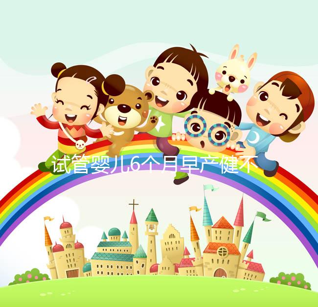 試管嬰兒6個月早產(chǎn)健不健康看這,注意這些細(xì)節(jié)存活率高