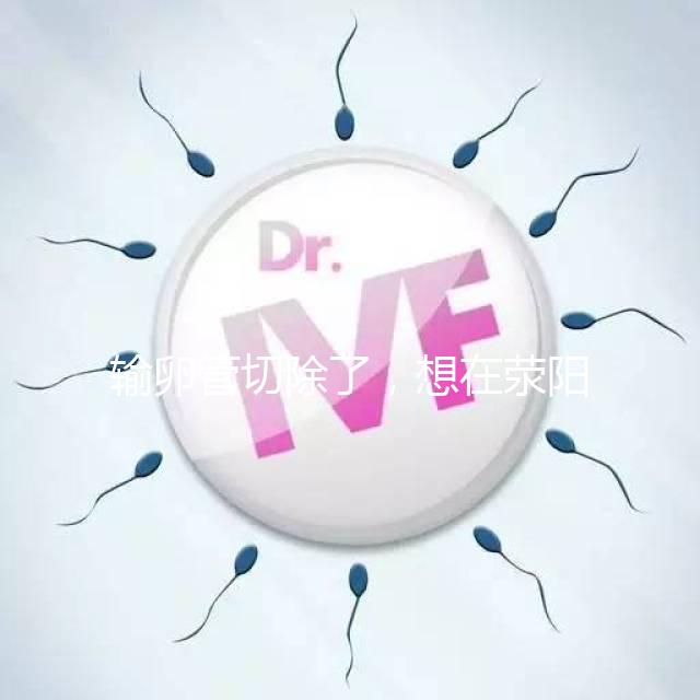 輸卵管切除了，想在滎陽做試管嬰兒要花多少錢？