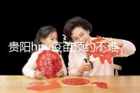 貴陽hpv疫苗預約不難,看完白云、南明區接種點可快人一步