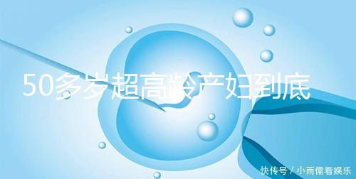 50多歲超高齡產婦到底要不要做試管嬰兒,要不要再生?