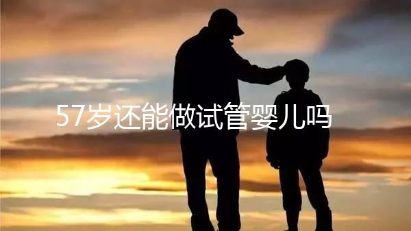 57歲還能做試管嬰兒?jiǎn)幔砍啐g產(chǎn)婦是拿性命做賭注