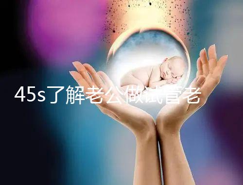 45s了解老公做試管老婆不知道怎么辦，這些后果要早知