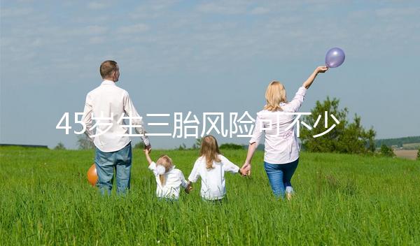 45歲生三胎風(fēng)險(xiǎn)可不少，胎盤(pán)早剝、異位妊娠危害很常見(jiàn)