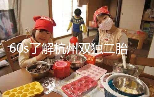 60s了解杭州雙獨二胎政策,有沒有補(bǔ)貼比較