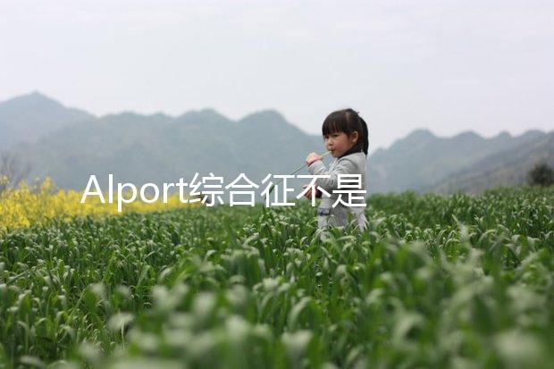 Alport綜合征不是絕癥，可防難治且并不罕見！