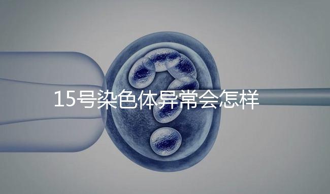 15號染色體異常會怎樣?導(dǎo)致耳聾在內(nèi)的7種疾病
