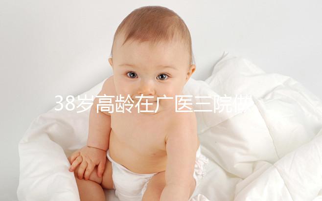 38歲高齡在廣醫三院做試管嬰兒的成功率多少，準備多少錢？