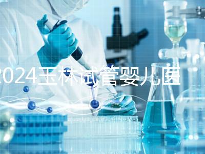 2024玉林試管嬰兒醫(yī)院排行盤點，玉林婦幼助孕成功率還不錯