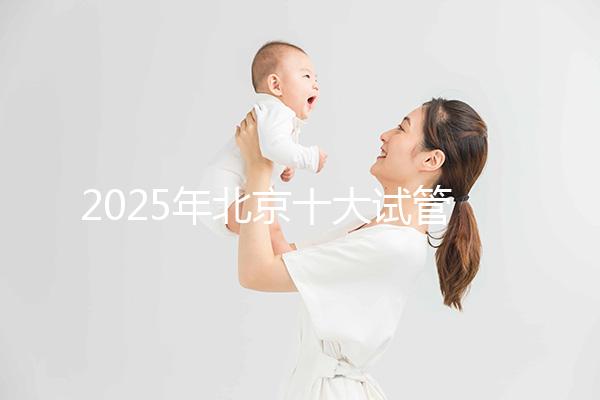 2025年北京十大試管嬰兒醫院排名分享