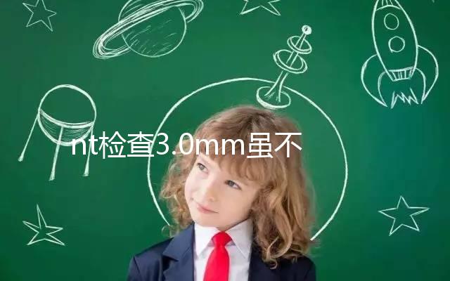 nt檢查3.0mm雖不正常，但羊水穿刺正常幾率并不小